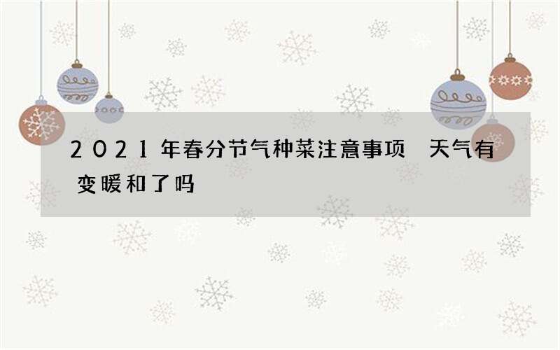 2021年春分节气种菜注意事项 天气有变暖和了吗